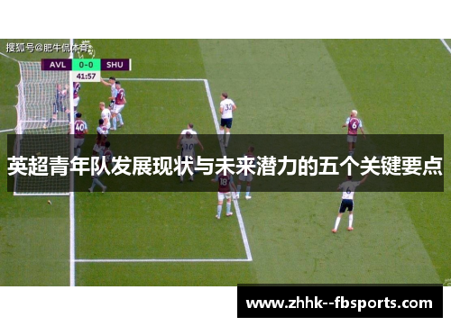 英超青年队发展现状与未来潜力的五个关键要点