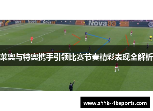 莱奥与特奥携手引领比赛节奏精彩表现全解析 莱奥与特奥携手引领比赛节奏精彩表现全解析