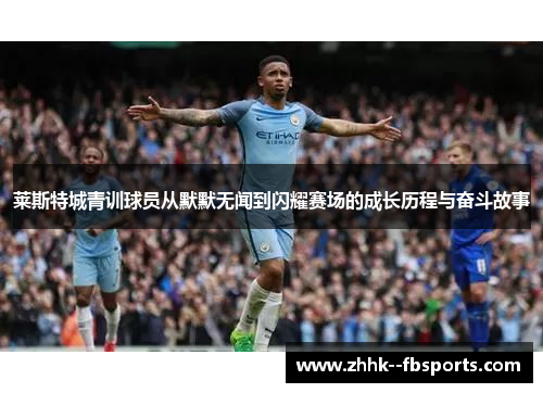 莱斯特城青训球员从默默无闻到闪耀赛场的成长历程与奋斗故事 莱斯特城青训球员从默默无闻到闪耀赛场的成长历程与奋斗故事