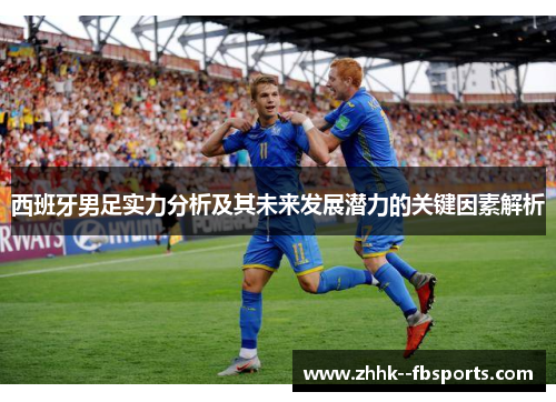 西班牙男足实力分析及其未来发展潜力的关键因素解析 西班牙男足实力分析及其未来发展潜力的关键因素解析