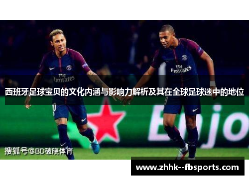 西班牙足球宝贝的文化内涵与影响力解析及其在全球足球迷中的地位