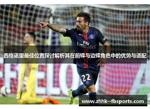 西格诺里最佳位置探讨解析其在前锋与边锋角色中的优势与适配 西格诺里最佳位置探讨解析其在前锋与边锋角色中的优势与适配