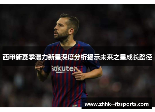 西甲新赛季潜力新星深度分析揭示未来之星成长路径 西甲新赛季潜力新星深度分析揭示未来之星成长路径