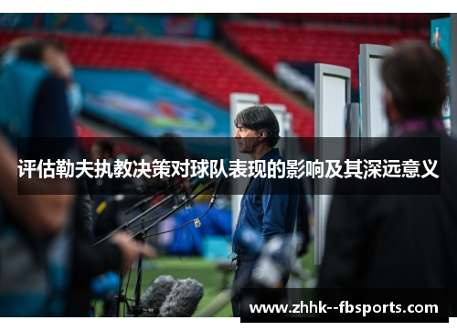 评估勒夫执教决策对球队表现的影响及其深远意义 评估勒夫执教决策对球队表现的影响及其深远意义