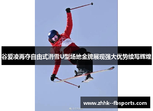 谷爱凌再夺自由式滑雪U型场地金牌展现强大优势续写辉煌 谷爱凌再夺自由式滑雪U型场地金牌展现强大优势续写辉煌