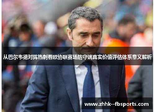 从巴尔韦德对阵热刺看欧协联赛场防守端真实价值评估体系意义解析 从巴尔韦德对阵热刺看欧协联赛场防守端真实价值评估体系意义解析