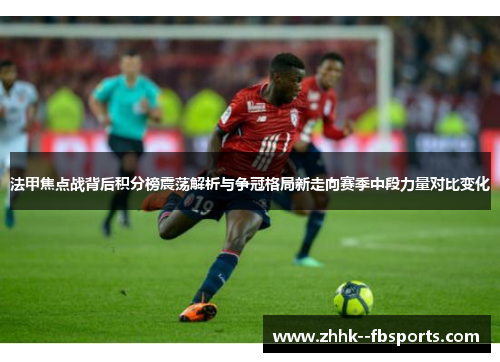 法甲焦点战背后积分榜震荡解析与争冠格局新走向赛季中段力量对比变化 法甲焦点战背后积分榜震荡解析与争冠格局新走向赛季中段力量对比变化
