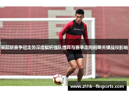 英超联赛争冠走势深度解析强队博弈与赛季走向前瞻关键战役影响 英超联赛争冠走势深度解析强队博弈与赛季走向前瞻关键战役影响