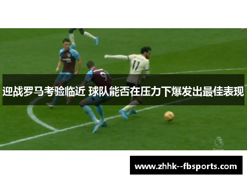 迎战罗马考验临近 球队能否在压力下爆发出最佳表现 迎战罗马考验临近 球队能否在压力下爆发出最佳表现