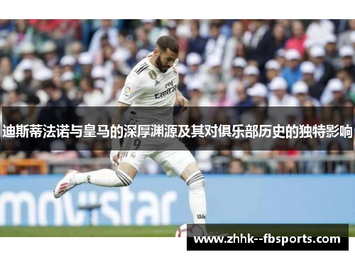 迪斯蒂法诺与皇马的深厚渊源及其对俱乐部历史的独特影响 迪斯蒂法诺与皇马的深厚渊源及其对俱乐部历史的独特影响