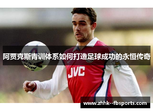 阿贾克斯青训体系如何打造足球成功的永恒传奇 阿贾克斯青训体系如何打造足球成功的永恒传奇