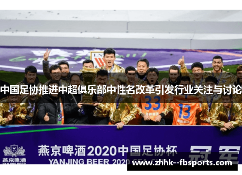 中国足协推进中超俱乐部中性名改革引发行业关注与讨论