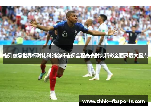 格列兹曼世界杯对比利时巅峰表现全程高光时刻精彩全面深度大盘点