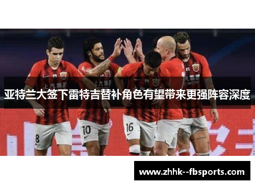 亚特兰大签下雷特吉替补角色有望带来更强阵容深度