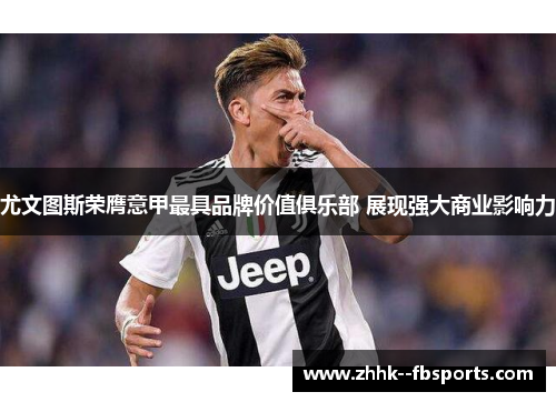 尤文图斯荣膺意甲最具品牌价值俱乐部 展现强大商业影响力