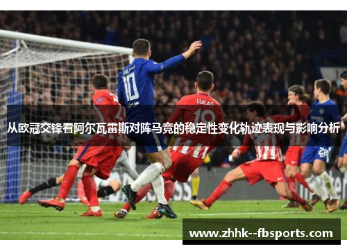 从欧冠交锋看阿尔瓦雷斯对阵马竞的稳定性变化轨迹表现与影响分析 从欧冠交锋看阿尔瓦雷斯对阵马竞的稳定性变化轨迹表现与影响分析