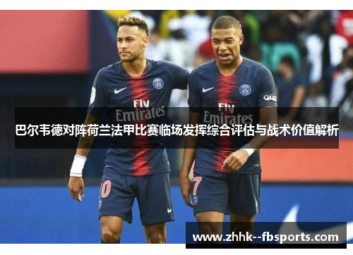 巴尔韦德对阵荷兰法甲比赛临场发挥综合评估与战术价值解析 巴尔韦德对阵荷兰法甲比赛临场发挥综合评估与战术价值解析