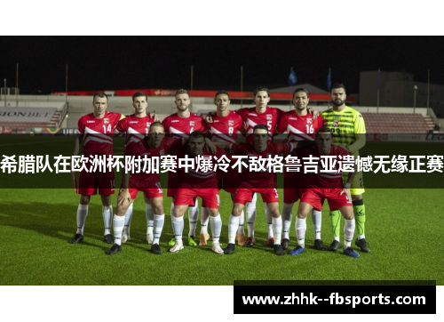 希腊队在欧洲杯附加赛中爆冷不敌格鲁吉亚遗憾无缘正赛 希腊队在欧洲杯附加赛中爆冷不敌格鲁吉亚遗憾无缘正赛
