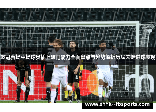 欧冠赛场中场球员插上破门能力全面盘点与趋势解析历届关键进球表现